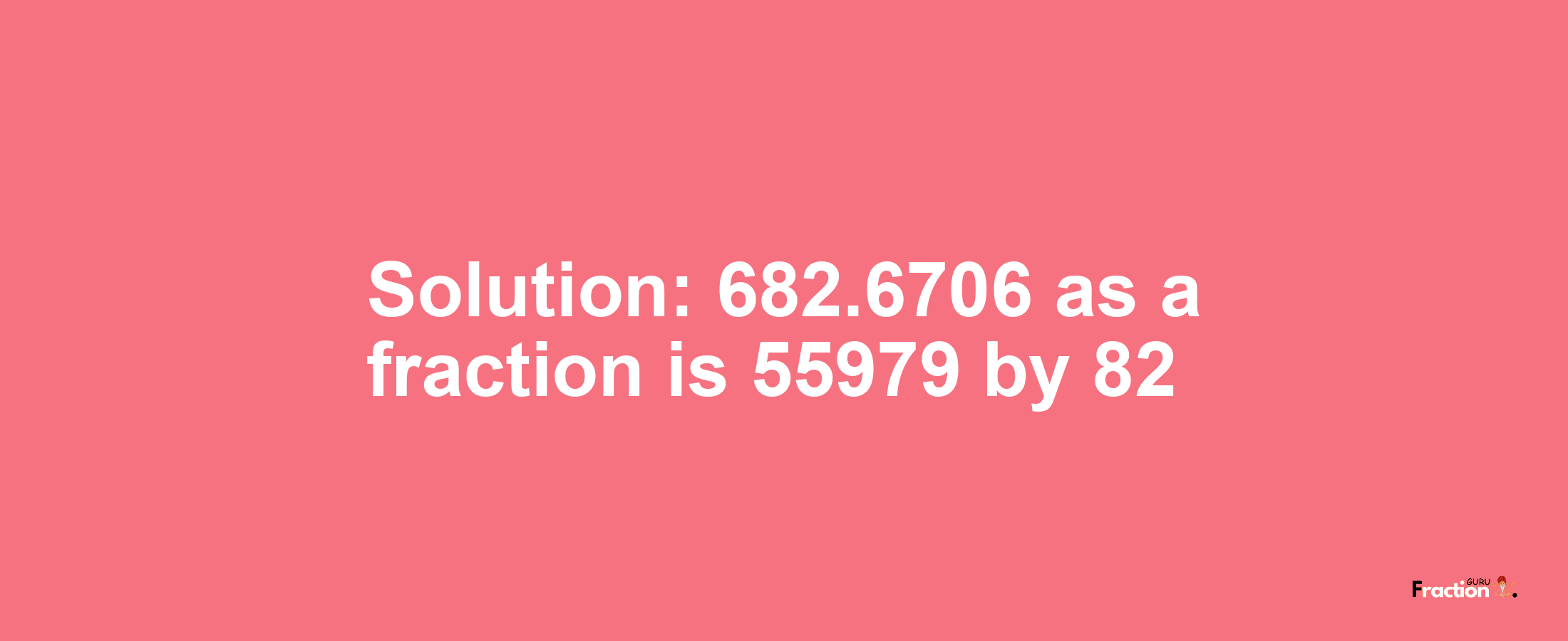 Solution:682.6706 as a fraction is 55979/82